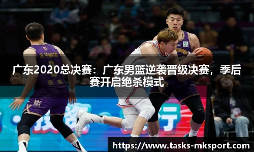 广东2020总决赛：广东男篮逆袭晋级决赛，季后赛开启绝杀模式