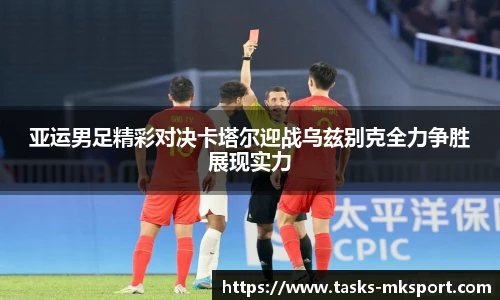 亚运男足精彩对决卡塔尔迎战乌兹别克全力争胜展现实力