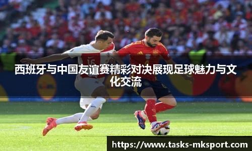 西班牙与中国友谊赛精彩对决展现足球魅力与文化交流