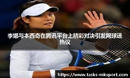 李娜与本西奇在腾讯平台上精彩对决引发网球迷热议