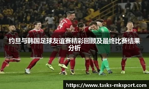 约旦与韩国足球友谊赛精彩回顾及最终比赛结果分析