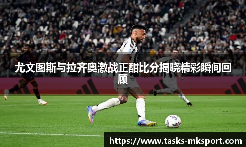 尤文图斯与拉齐奥激战正酣比分揭晓精彩瞬间回顾