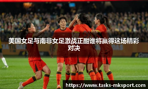 美国女足与南非女足激战正酣谁将赢得这场精彩对决