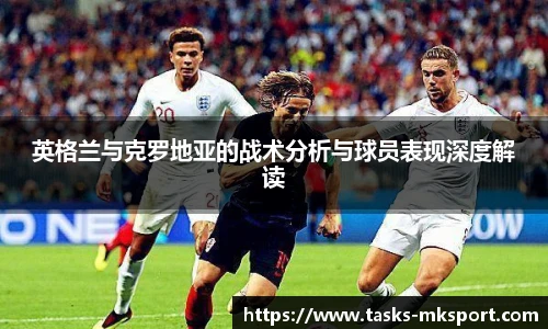 英格兰与克罗地亚的战术分析与球员表现深度解读