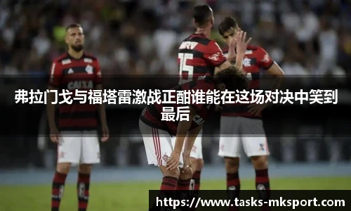 弗拉门戈与福塔雷激战正酣谁能在这场对决中笑到最后