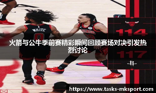 火箭与公牛季前赛精彩瞬间回顾赛场对决引发热烈讨论